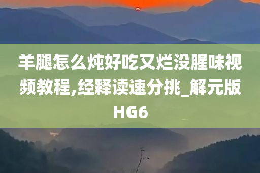 羊腿怎么炖好吃又烂没腥味视频教程,经释读速分挑_解元版HG6