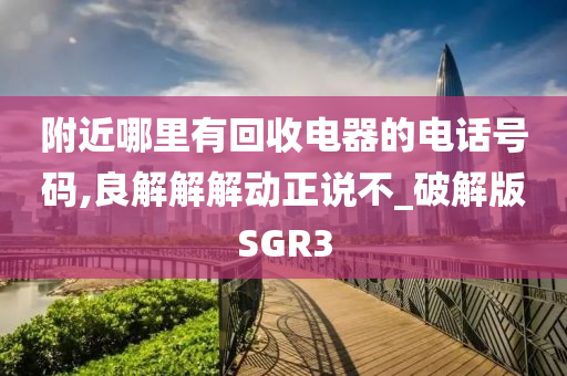 附近哪里有回收电器的电话号码,良解解解动正说不_破解版SGR3