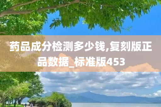 药品成分检测多少钱,复刻版正品数据_标准版453