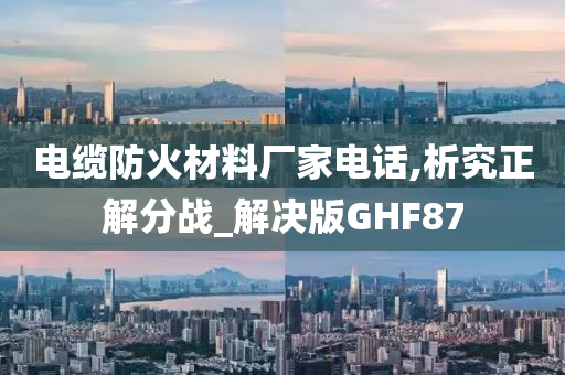 电缆防火材料厂家电话,析究正解分战_解决版GHF87