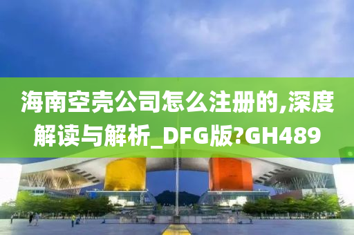 海南空壳公司怎么注册的,深度解读与解析_DFG版?GH489