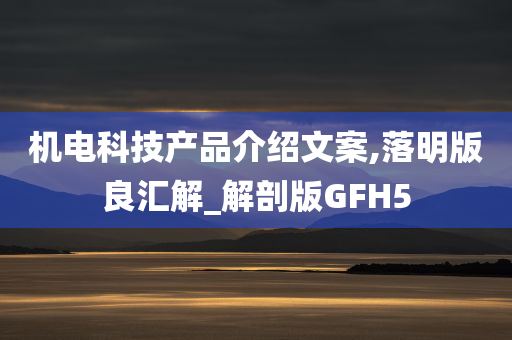 机电科技产品介绍文案,落明版良汇解_解剖版GFH5