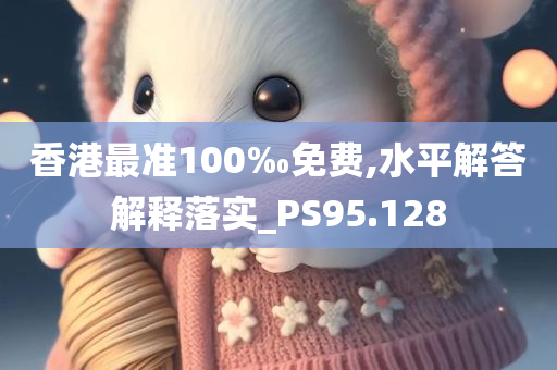 香港最准100‰免费,水平解答解释落实_PS95.128