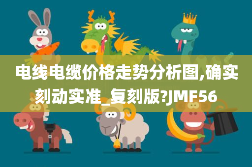 电线电缆价格走势分析图,确实刻动实准_复刻版?JMF56