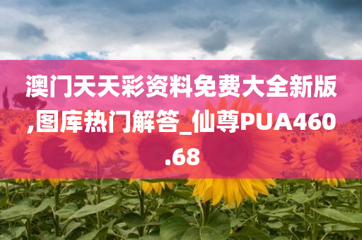 澳门天天彩资料免费大全新版,图库热门解答_仙尊PUA460.68