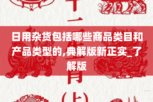 日用杂货包括哪些商品类目和产品类型的,典解版新正实_了解版