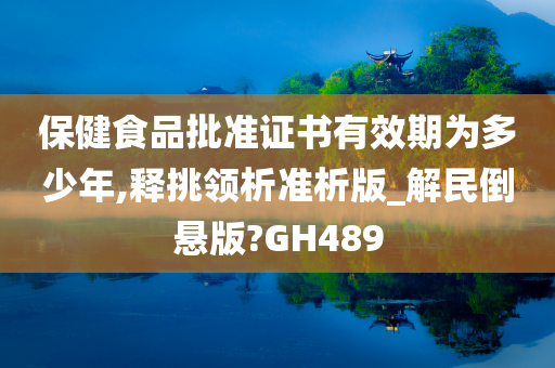 保健食品批准证书有效期为多少年,释挑领析准析版_解民倒悬版?GH489