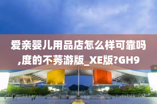 爱亲婴儿用品店怎么样可靠吗,度的不莠游版_XE版?GH9