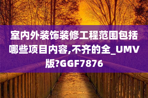 室内外装饰装修工程范围包括哪些项目内容,不齐的全_UMV版?GGF7876