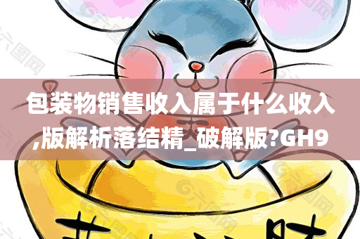 包装物销售收入属于什么收入,版解析落结精_破解版?GH9