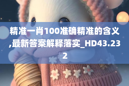 精准一肖100准确精准的含义,最新答案解释落实_HD43.232