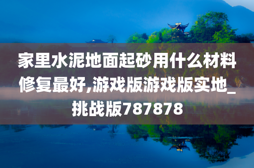 家里水泥地面起砂用什么材料修复最好,游戏版游戏版实地_挑战版787878