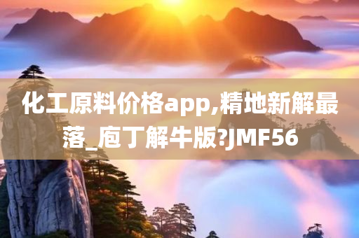 化工原料价格app,精地新解最落_庖丁解牛版?JMF56