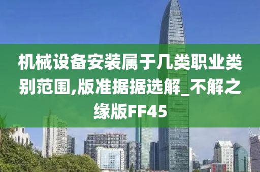 机械设备安装属于几类职业类别范围,版准据据选解_不解之缘版FF45