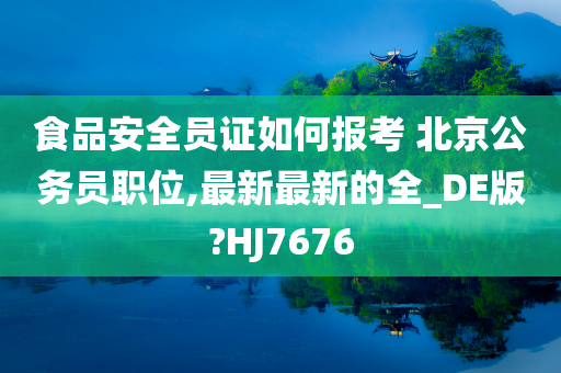 食品安全员证如何报考 北京公务员职位,最新最新的全_DE版?HJ7676