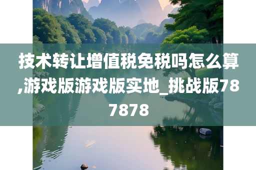 技术转让增值税免税吗怎么算,游戏版游戏版实地_挑战版787878