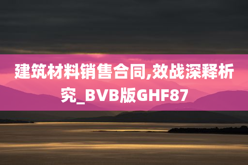 建筑材料销售合同,效战深释析究_BVB版GHF87