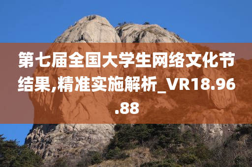 第七届全国大学生网络文化节结果,精准实施解析_VR18.96.88