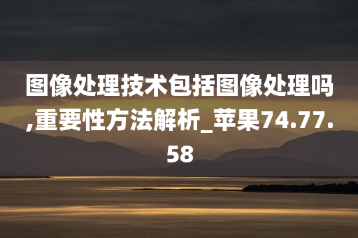 图像处理技术包括图像处理吗,重要性方法解析_苹果74.77.58