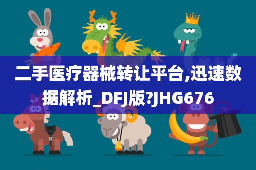 二手医疗器械转让平台,迅速数据解析_DFJ版?JHG676