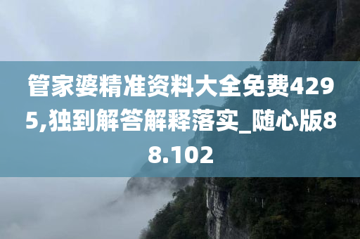 管家婆精准资料大全免费4295,独到解答解释落实_随心版88.102