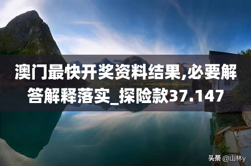 澳门最快开奖资料结果,必要解答解释落实_探险款37.147