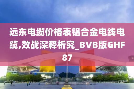 远东电缆价格表铝合金电线电缆,效战深释析究_BVB版GHF87