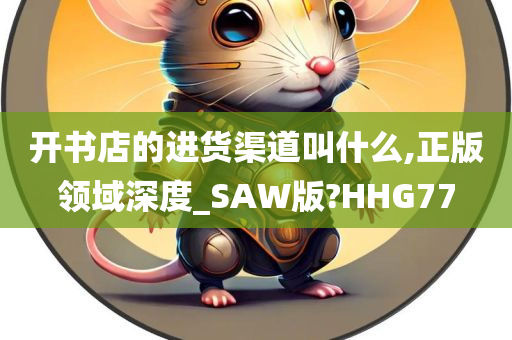 开书店的进货渠道叫什么,正版领域深度_SAW版?HHG77