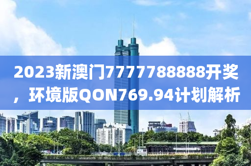 2023新澳门7777788888开奖，环境版QON769.94计划解析