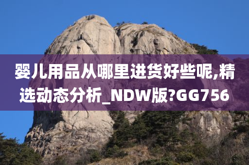 婴儿用品从哪里进货好些呢,精选动态分析_NDW版?GG756