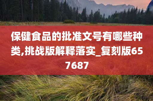 保健食品的批准文号有哪些种类,挑战版解释落实_复刻版657687