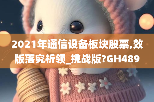 2021年通信设备板块股票,效版落究析领_挑战版?GH489