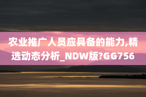 农业推广人员应具备的能力,精选动态分析_NDW版?GG756