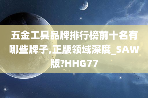 五金工具品牌排行榜前十名有哪些牌子,正版领域深度_SAW版?HHG77