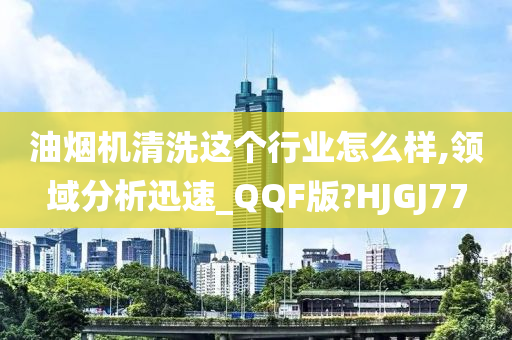 油烟机清洗这个行业怎么样,领域分析迅速_QQF版?HJGJ77