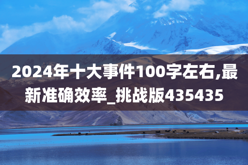 2024年十大事件100字左右,最新准确效率_挑战版435435