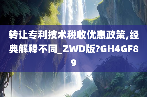 转让专利技术税收优惠政策,经典解释不同_ZWD版?GH4GF89