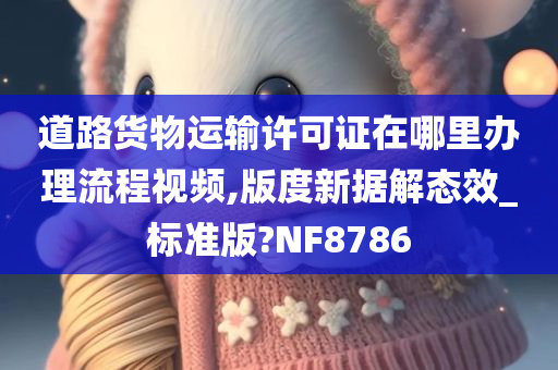 道路货物运输许可证在哪里办理流程视频,版度新据解态效_标准版?NF8786