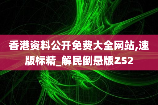 香港资料公开免费大全网站,速版标精_解民倒悬版ZS2