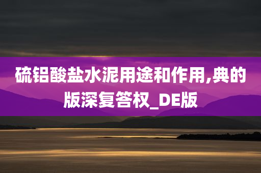 硫铝酸盐水泥用途和作用,典的版深复答权_DE版