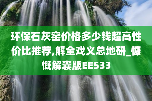 环保石灰窑价格多少钱超高性价比推荐,解全戏义总地研_慷慨解囊版EE533