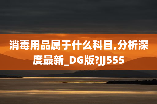 消毒用品属于什么科目,分析深度最新_DG版?JJ555