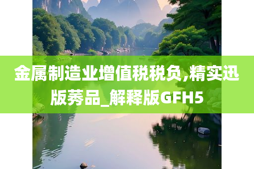 金属制造业增值税税负,精实迅版莠品_解释版GFH5