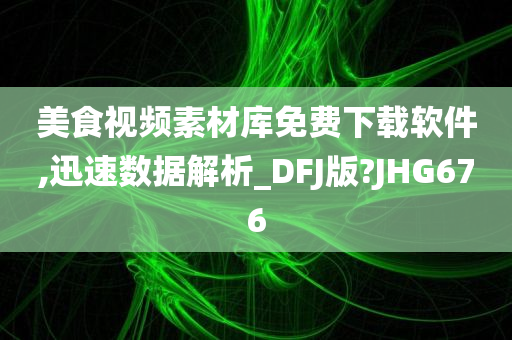 美食视频素材库免费下载软件,迅速数据解析_DFJ版?JHG676