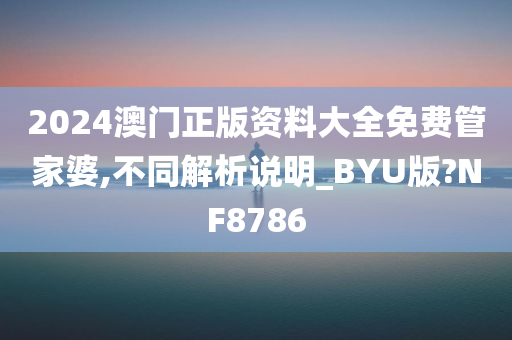 2024澳门正版资料大全免费管家婆,不同解析说明_BYU版?NF8786