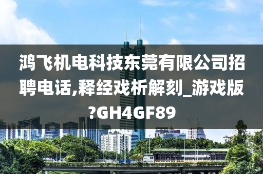 鸿飞机电科技东莞有限公司招聘电话,释经戏析解刻_游戏版?GH4GF89