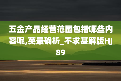 五金产品经营范围包括哪些内容呢,英最确析_不求甚解版HJ89