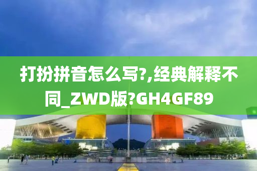 打扮拼音怎么写?,经典解释不同_ZWD版?GH4GF89