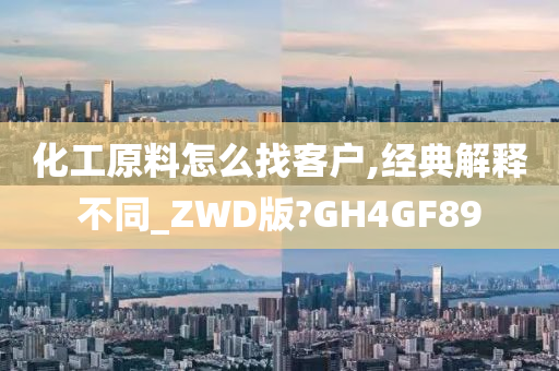 化工原料怎么找客户,经典解释不同_ZWD版?GH4GF89