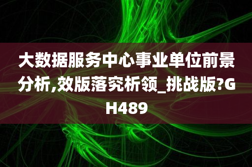 大数据服务中心事业单位前景分析,效版落究析领_挑战版?GH489